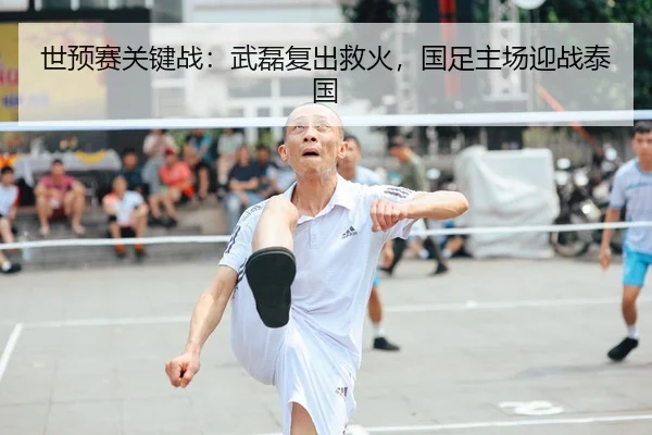 世预赛关键战：武磊复出救火，国足主场迎战泰国