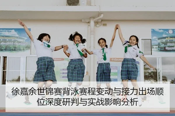 徐嘉余世锦赛背泳赛程变动与接力出场顺位深度研判与实战影响分析